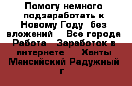 Помогу немного подзаработать к Новому Году, без вложений. - Все города Работа » Заработок в интернете   . Ханты-Мансийский,Радужный г.